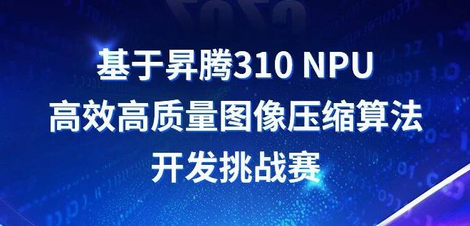20万奖金池，开放原子大赛——基于昇腾310 NPU的高效高质量图像压缩算法开发挑战赛火热报名中